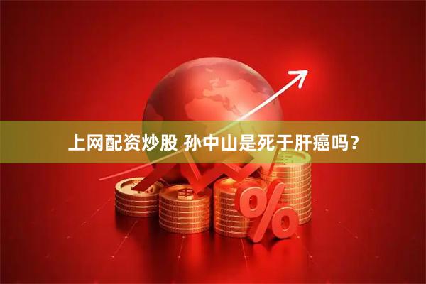 上网配资炒股 孙中山是死于肝癌吗？
