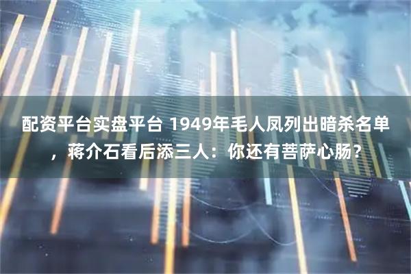 配资平台实盘平台 1949年毛人凤列出暗杀名单，蒋介石看后添三人：你还有菩萨心肠？