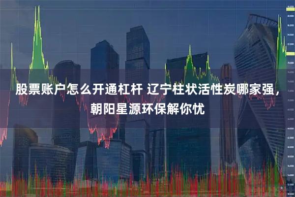 股票账户怎么开通杠杆 辽宁柱状活性炭哪家强，朝阳星源环保解你忧