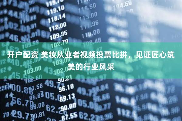 开户配资 美妆从业者视频投票比拼，见证匠心筑美的行业风采