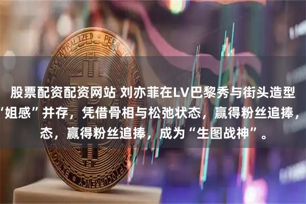 股票配资配资网站 刘亦菲在LV巴黎秀与街头造型展现“嫩妹感”与“姐感”并存，凭借骨相与松弛状态，赢得粉丝追捧，成为“生图战神”。