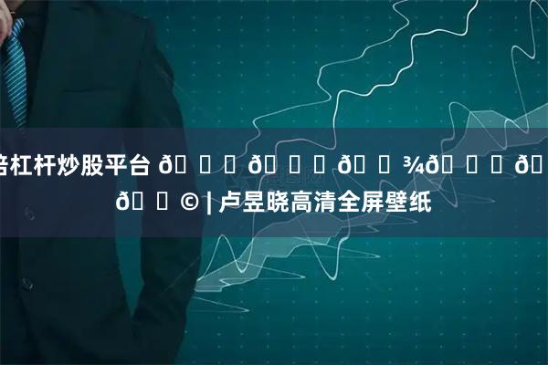 10倍杠杆炒股平台 𝙒𝙚𝘾𝙝𝙖𝙩 | 卢昱晓高清全屏壁纸