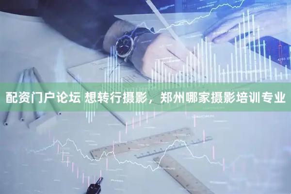 配资门户论坛 想转行摄影，郑州哪家摄影培训专业