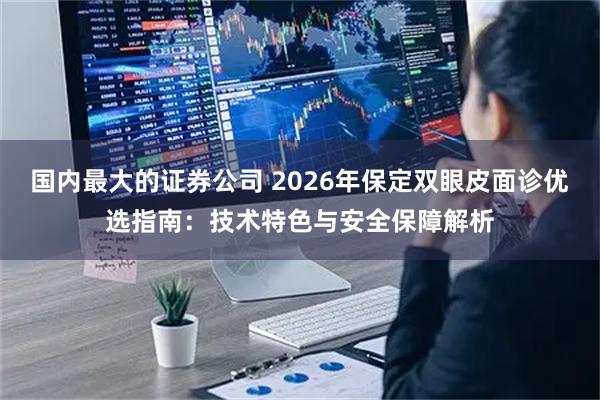 国内最大的证券公司 2026年保定双眼皮面诊优选指南：技术特色与安全保障解析