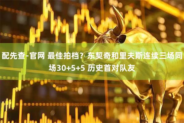 配先查-官网 最佳拍档？东契奇和里夫斯连续三场同场30+5+5 历史首对队友