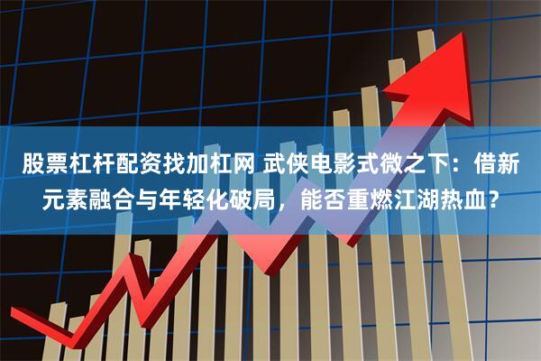 股票杠杆配资找加杠网 武侠电影式微之下：借新元素融合与年轻化破局，能否重燃江湖热血？