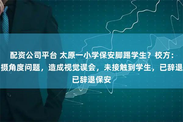 配资公司平台 太原一小学保安脚踢学生？校方：因拍摄角度问题，造成视觉误会，未接触到学生，已辞退保安