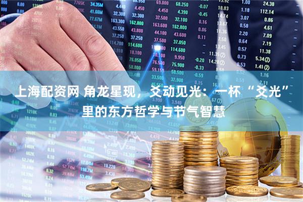 上海配资网 角龙星现，爻动见光：一杯 “爻光” 里的东方哲学与节气智慧