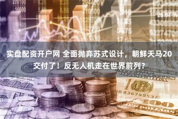 实盘配资开户网 全面抛弃苏式设计，朝鲜天马20交付了！反无人机走在世界前列？