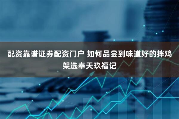 配资靠谱证券配资门户 如何品尝到味道好的拌鸡架选奉天玖福记