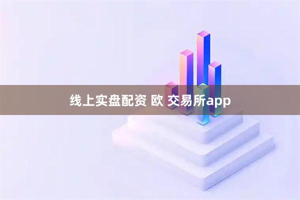 线上实盘配资 欧 交易所app