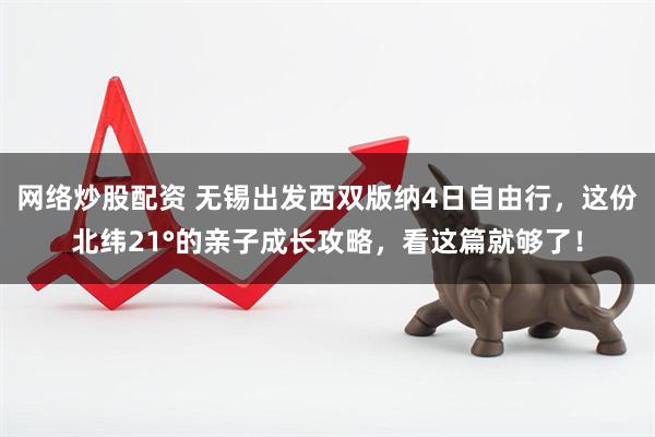网络炒股配资 无锡出发西双版纳4日自由行，这份北纬21°的亲子成长攻略，看这篇就够了！