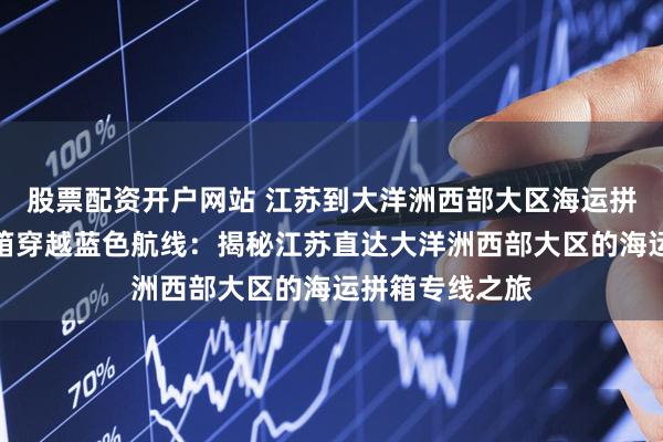 股票配资开户网站 江苏到大洋洲西部大区海运拼箱专线海运拼箱穿越蓝色航线：揭秘江苏直达大洋洲西部大区的海运拼箱专线之旅
