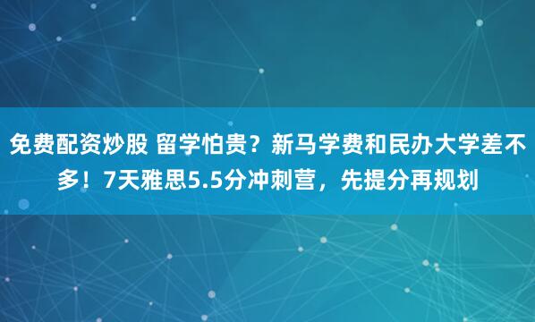 免费配资炒股 留学怕贵？新马学费和民办大学差不多！7天雅思5.5分冲刺营，先提分再规划