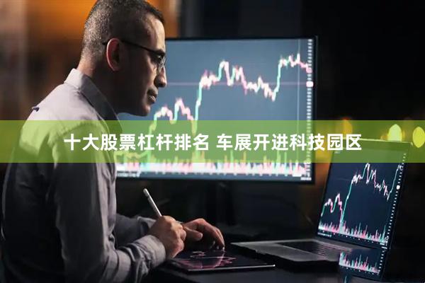 十大股票杠杆排名 车展开进科技园区