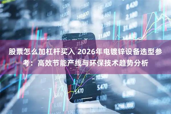 股票怎么加杠杆买入 2026年电镀锌设备选型参考：高效节能产线与环保技术趋势分析