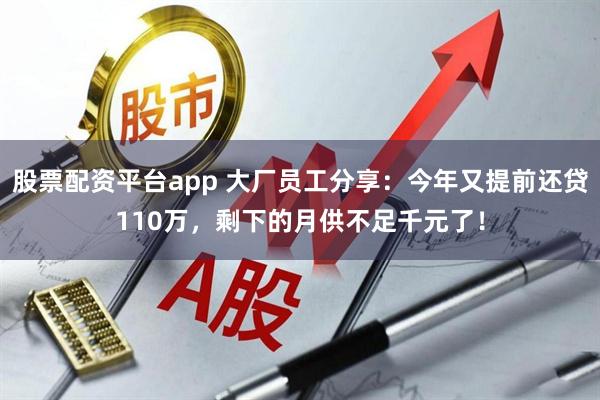 股票配资平台app 大厂员工分享：今年又提前还贷110万，剩下的月供不足千元了！