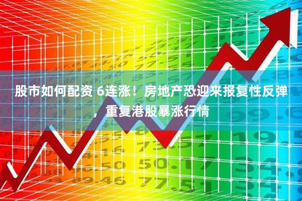 股市如何配资 6连涨！房地产恐迎来报复性反弹，重复港股暴涨行情