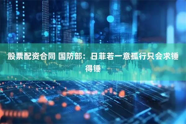 股票配资合同 国防部：日菲若一意孤行只会求锤得锤